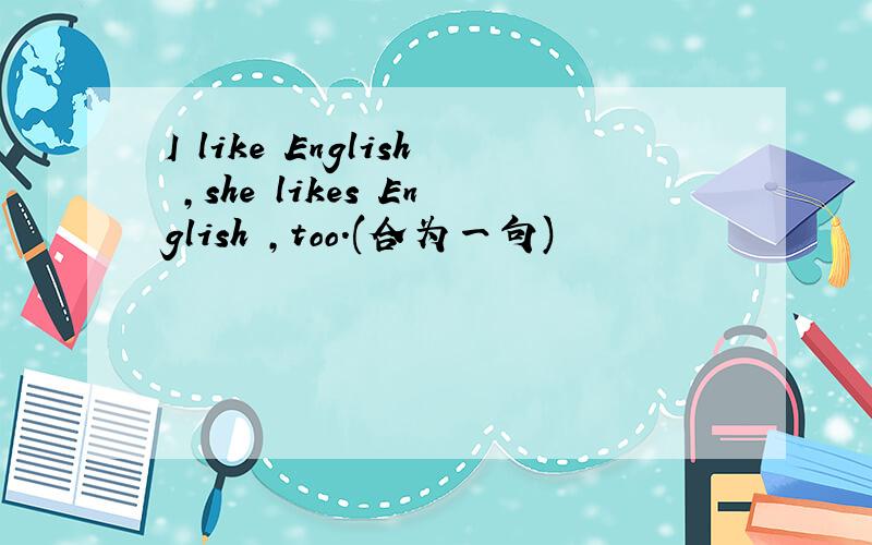 I like English ,she likes English ,too.(合为一句)