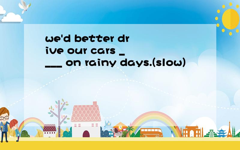 we'd better drive our cars ____ on rainy days.(slow)