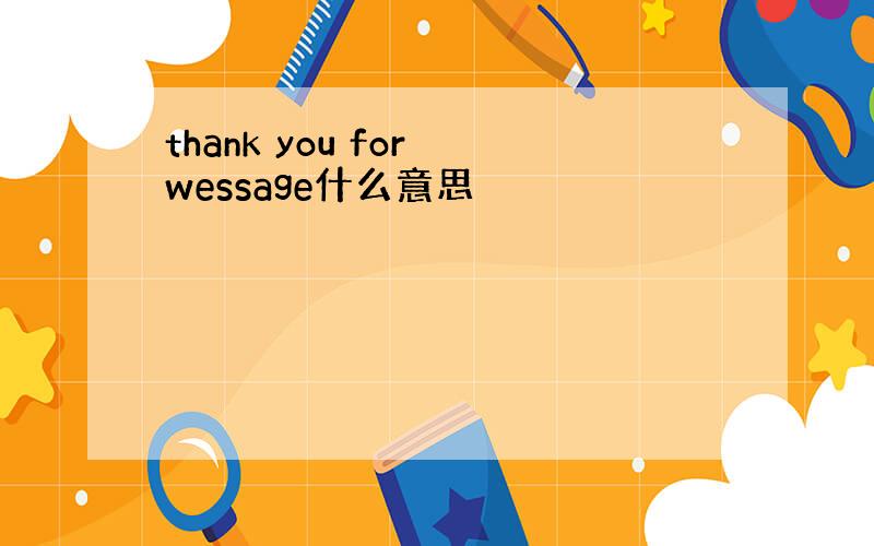 thank you for wessage什么意思
