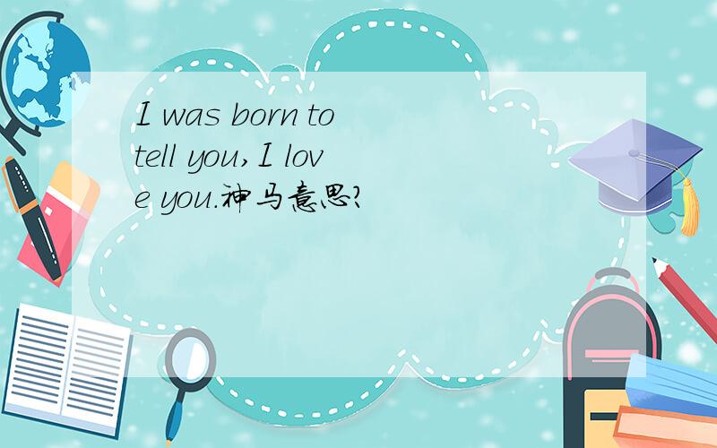 I was born to tell you,I love you.神马意思?