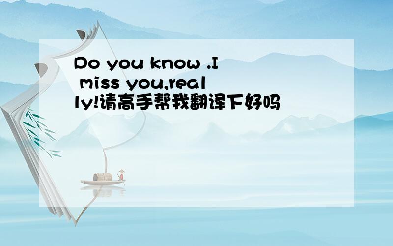 Do you know .I miss you,really!请高手帮我翻译下好吗