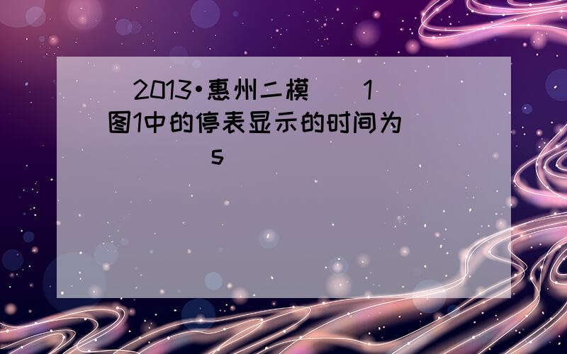 （2013•惠州二模）（1）图1中的停表显示的时间为______s．