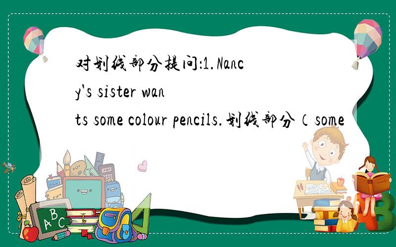 对划线部分提问：1.Nancy's sister wants some colour pencils.划线部分（some