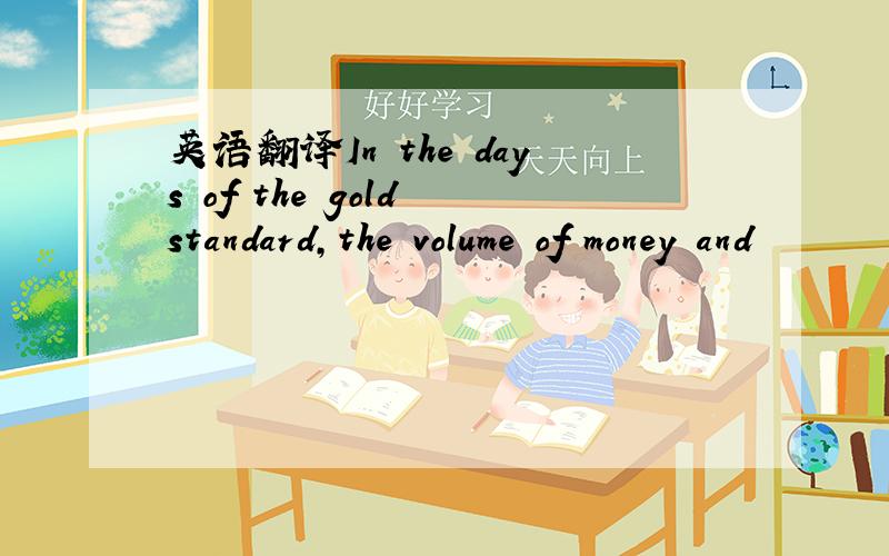 英语翻译In the days of the gold standard,the volume of money and