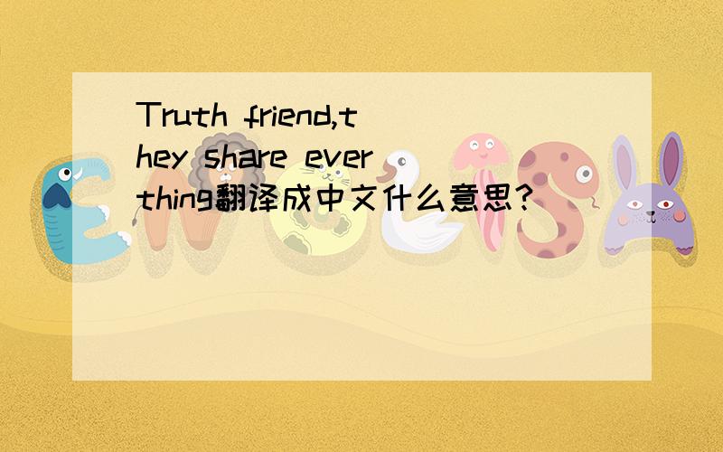 Truth friend,they share everthing翻译成中文什么意思?