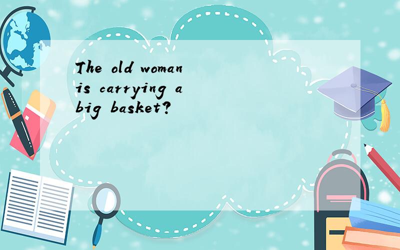 The old woman is carrying a big basket?