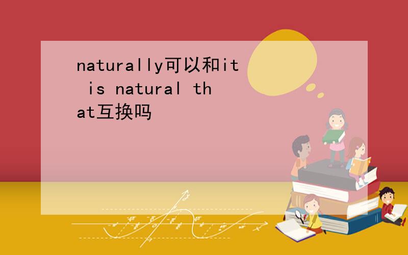 naturally可以和it is natural that互换吗