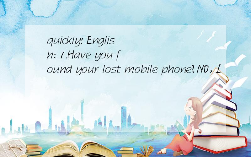 quickly!English:1.Have you found your lost mobile phone?NO,I