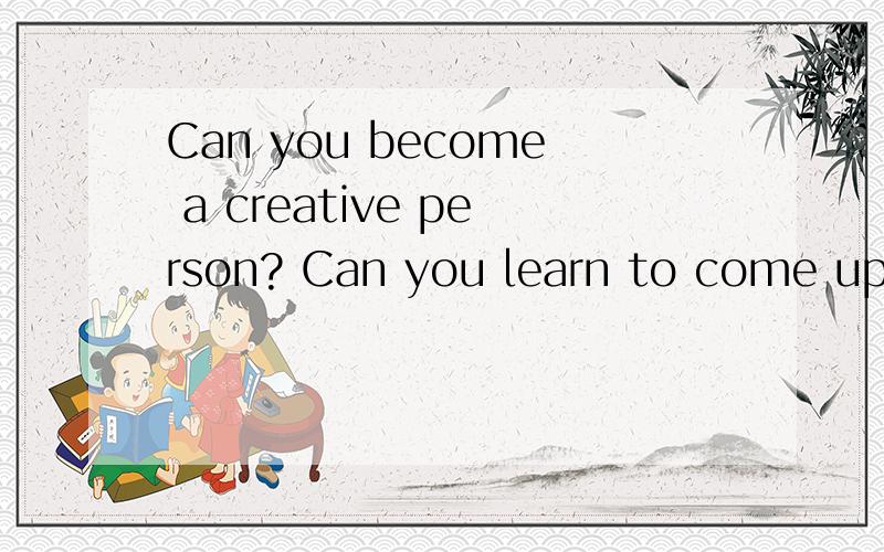 Can you become a creative person? Can you learn to come up w