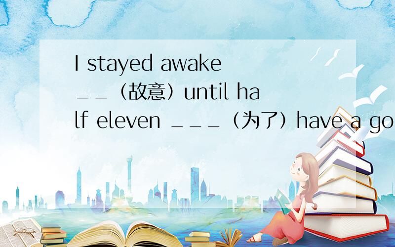I stayed awake__（故意）until half eleven ___（为了）have a good loo