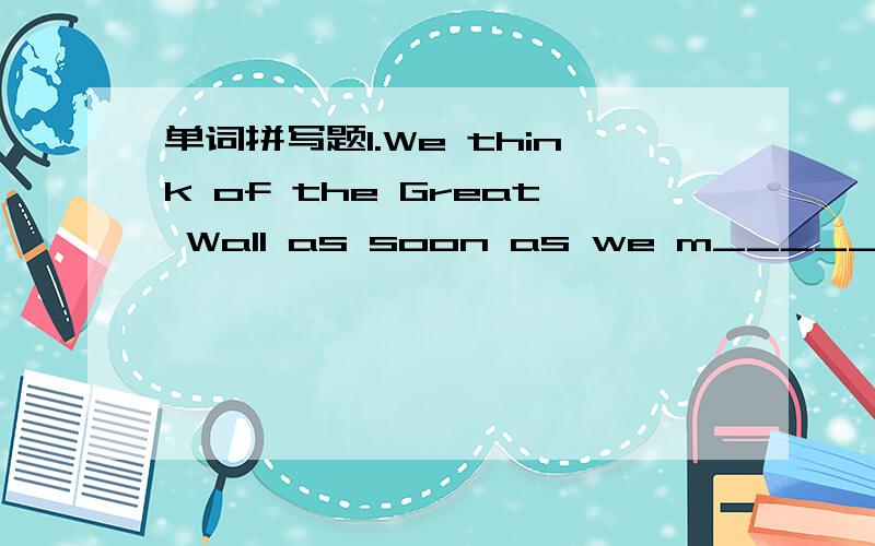 单词拼写题1.We think of the Great Wall as soon as we m______ Chin