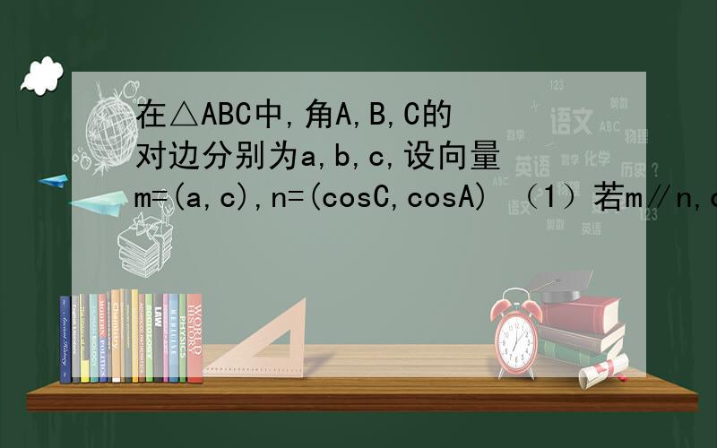 在△ABC中,角A,B,C的对边分别为a,b,c,设向量m=(a,c),n=(cosC,cosA) （1）若m∥n,c=