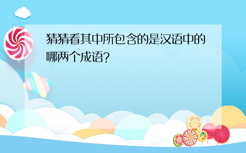 猜猜看其中所包含的是汉语中的哪两个成语?