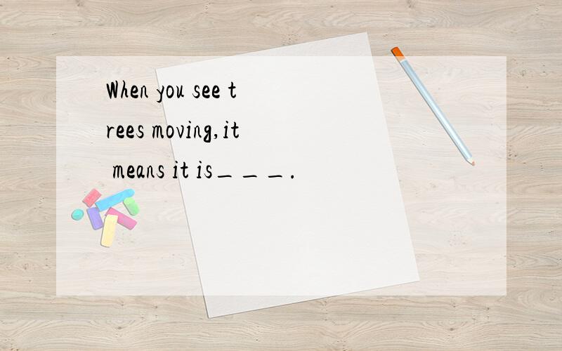 When you see trees moving,it means it is___.