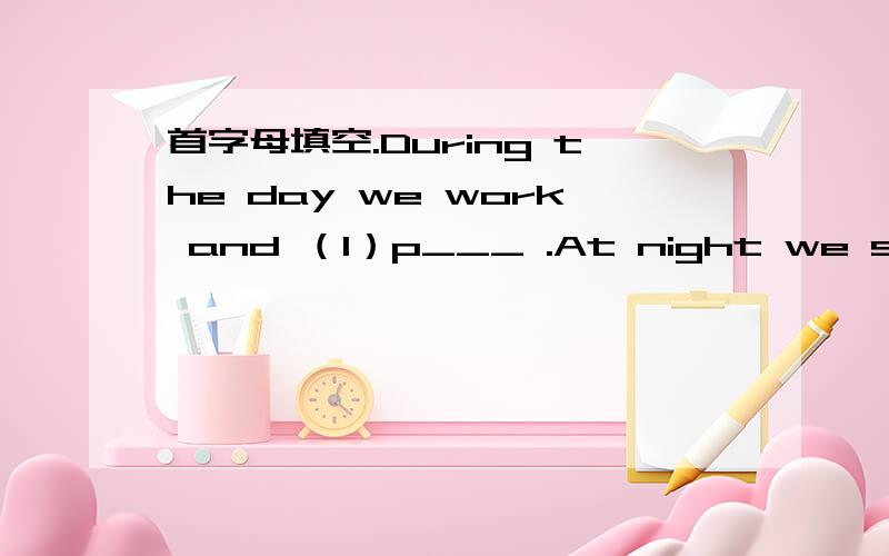 首字母填空.During the day we work and （1）p___ .At night we sleep.