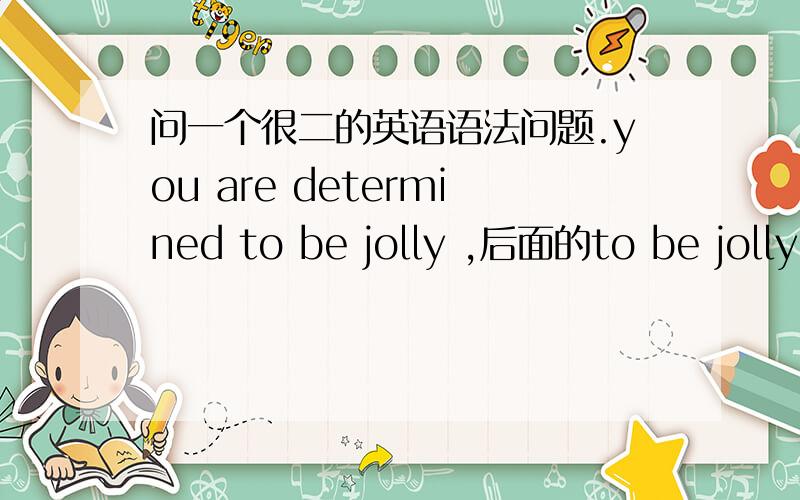 问一个很二的英语语法问题.you are determined to be jolly ,后面的to be jolly