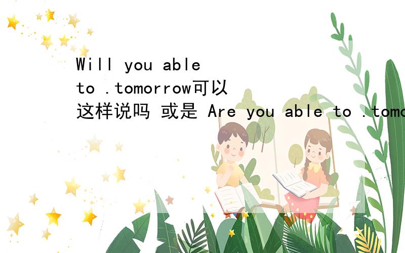 Will you able to .tomorrow可以这样说吗 或是 Are you able to .tomorro