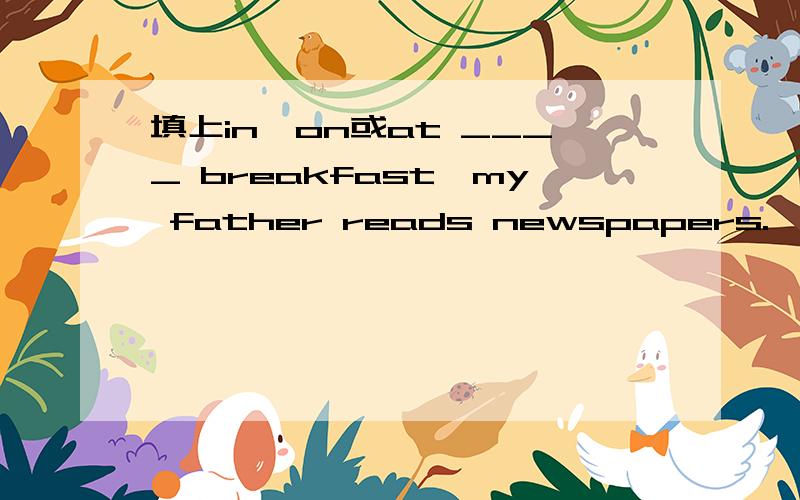 填上in,on或at ____ breakfast,my father reads newspapers.