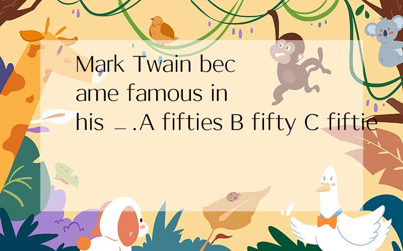 Mark Twain became famous in his _.A fifties B fifty C fiftie