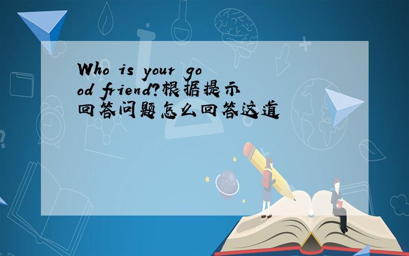 Who is your good friend?根据提示回答问题怎么回答这道