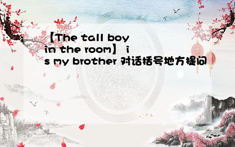 【The tall boy in the room】 is my brother 对话括号地方提问