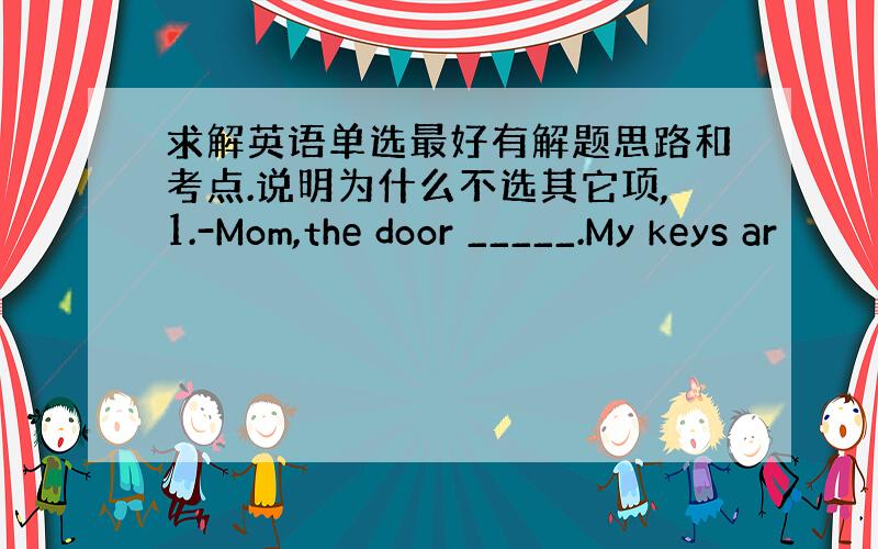 求解英语单选最好有解题思路和考点.说明为什么不选其它项,1.-Mom,the door _____.My keys ar