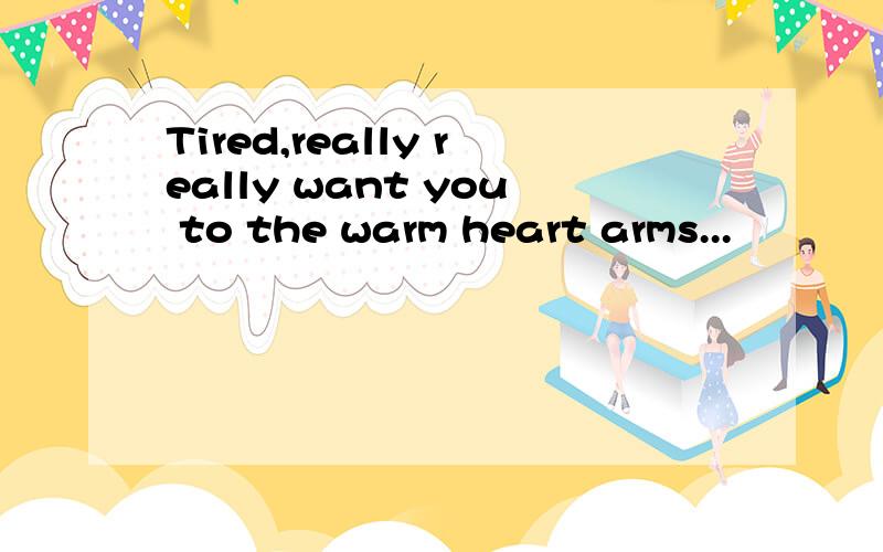 Tired,really really want you to the warm heart arms...