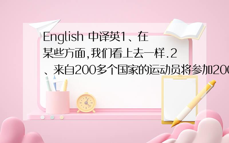 English 中译英1、在某些方面,我们看上去一样.2、来自200多个国家的运动员将参加2008年北京奥运会.3、有许