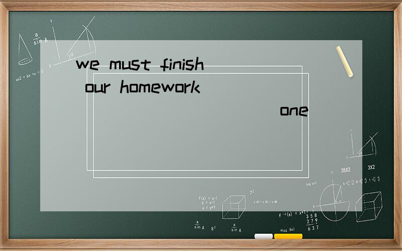we must finish our homework___________(one)