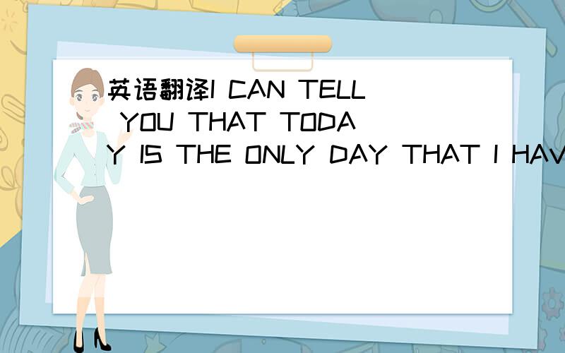 英语翻译I CAN TELL YOU THAT TODAY IS THE ONLY DAY THAT I HAVE RE