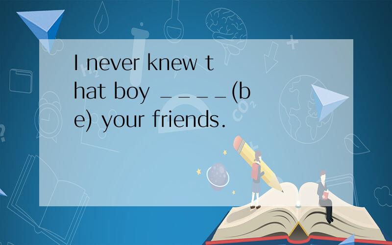 I never knew that boy ____(be) your friends.