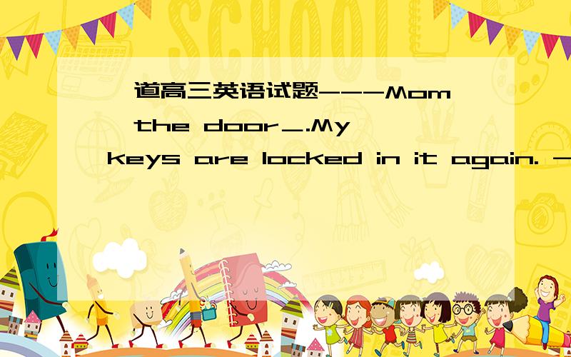 一道高三英语试题---Mom,the door＿.My keys are locked in it again. ---