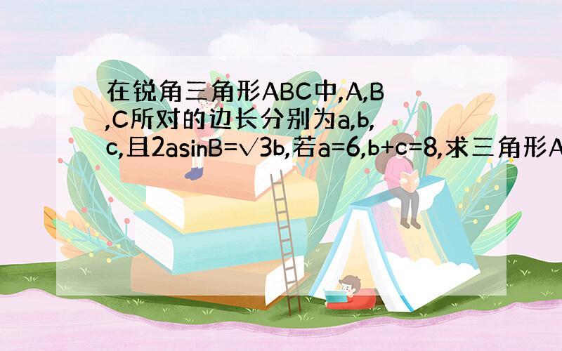 在锐角三角形ABC中,A,B,C所对的边长分别为a,b,c,且2asinB=√3b,若a=6,b+c=8,求三角形ABC
