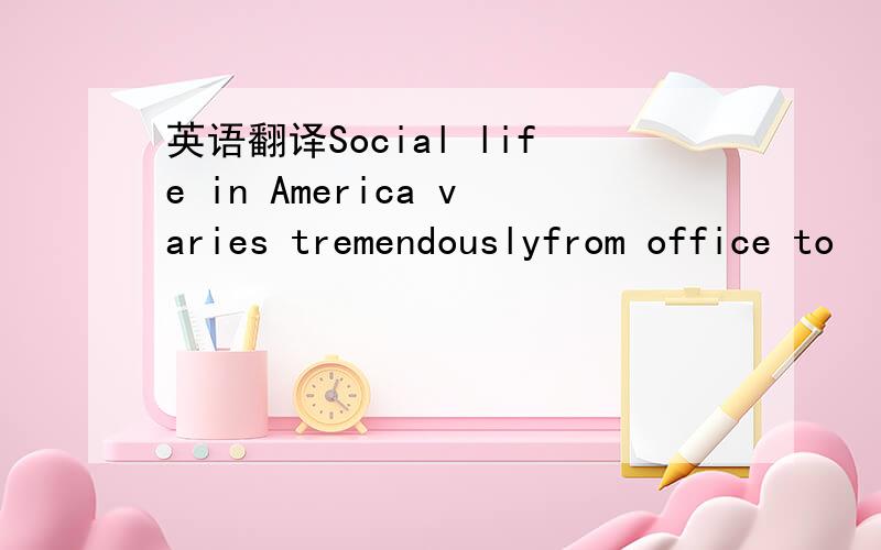 英语翻译Social life in America varies tremendouslyfrom office to