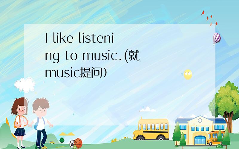 I like listening to music.(就music提问）