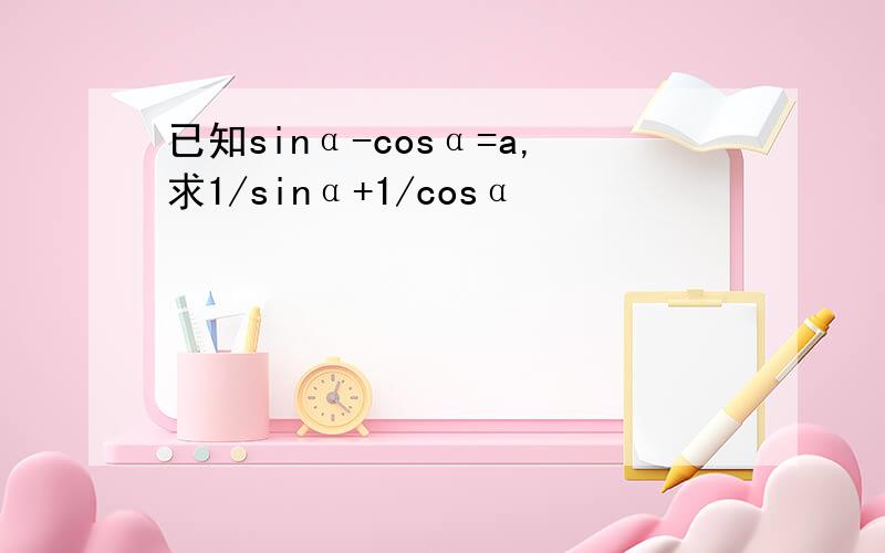 已知sinα-cosα=a,求1/sinα+1/cosα