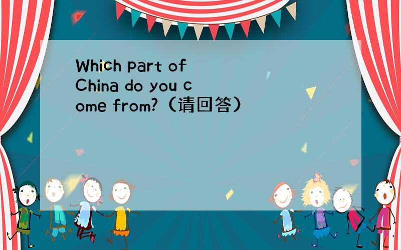 Which part of China do you come from?（请回答）