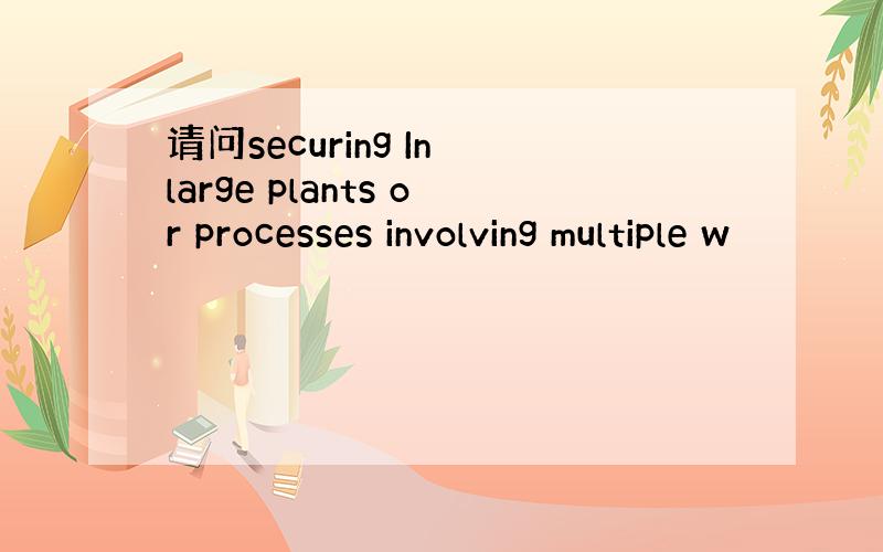 请问securing In large plants or processes involving multiple w