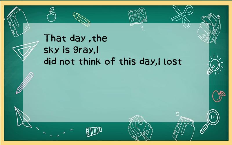 That day ,the sky is gray,I did not think of this day,I lost
