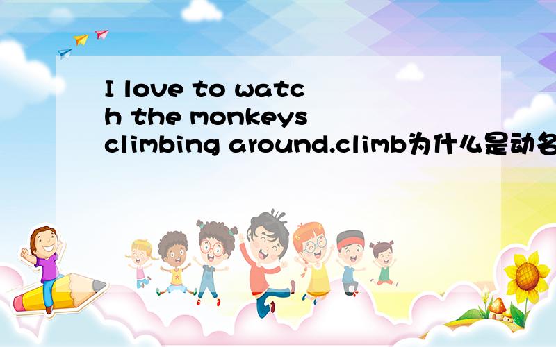 I love to watch the monkeys climbing around.climb为什么是动名词?