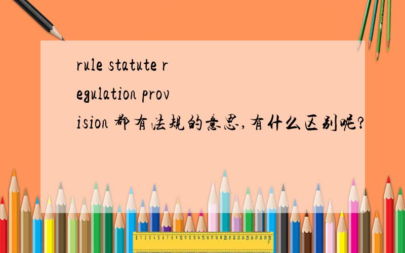rule statute regulation provision 都有法规的意思,有什么区别呢?