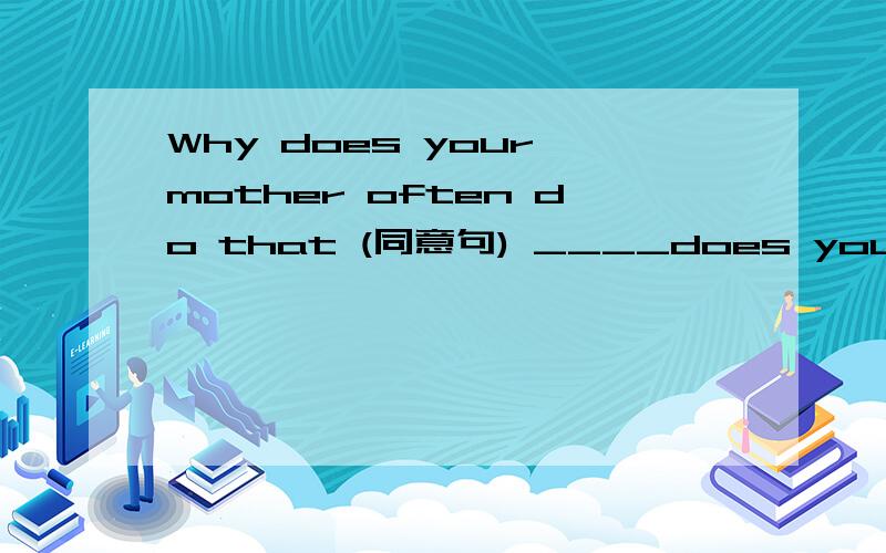 Why does your mother often do that (同意句) ____does your mothe