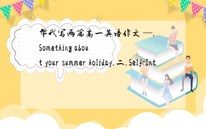 帮我写两篇高一英语作文 —.Something about your summer holiday.二.Self-Int