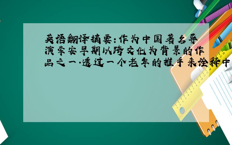 英语翻译摘要:作为中国著名导演李安早期以跨文化为背景的作品之一.透过一个老年的推手来诠释中西文化差异,生动真实的把片中的