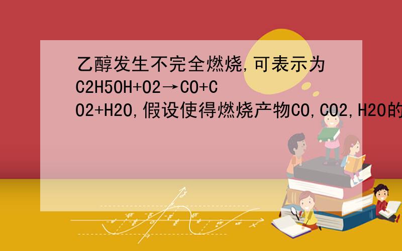乙醇发生不完全燃烧,可表示为C2H5OH+O2→CO+CO2+H2O,假设使得燃烧产物CO,CO2,H2O的总质量为13
