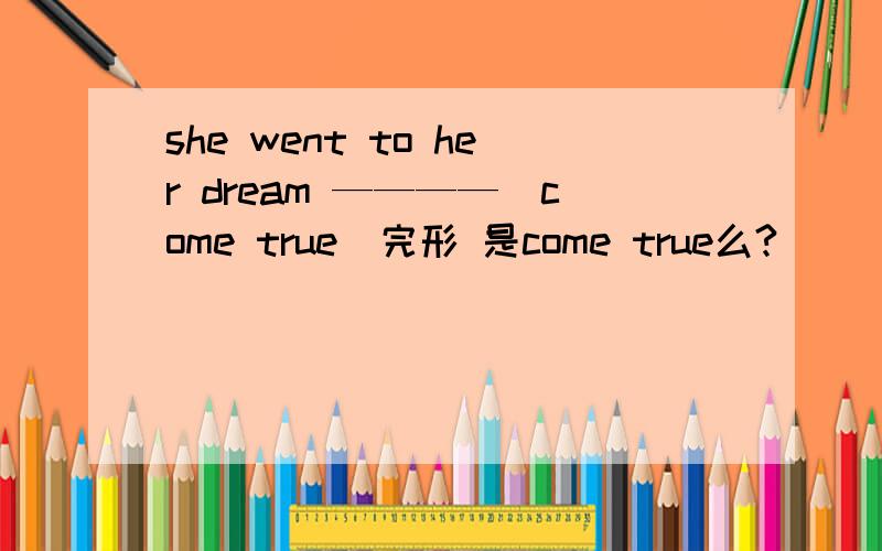 she went to her dream ————（come true）完形 是come true么?