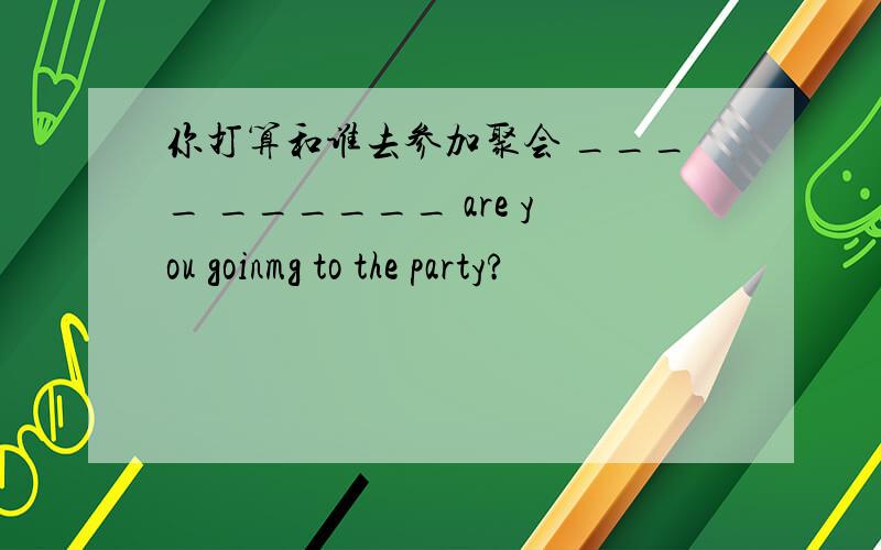 你打算和谁去参加聚会 ____ ______ are you goinmg to the party?