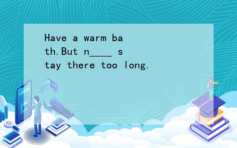 Have a warm bath.But n____ stay there too long.