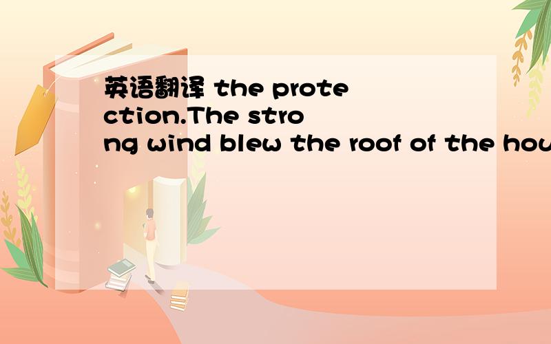 英语翻译 the protection.The strong wind blew the roof of the hou
