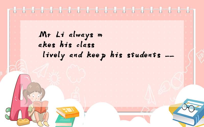 Mr Li always makes his class lively and keep his students __